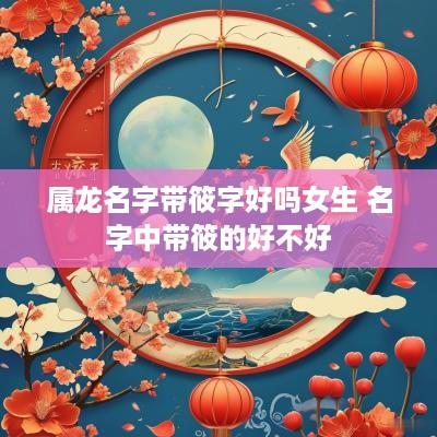 属龙名字带筱字好吗女生 名字中带筱的好不好