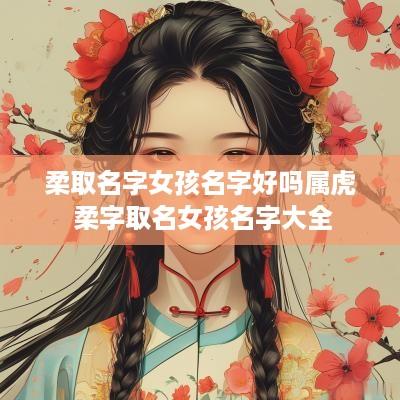 柔取名字女孩名字好吗属虎 柔字取名女孩名字大全