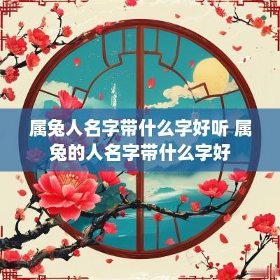 属兔人名字带什么字好听 属兔的人名字带什么字好