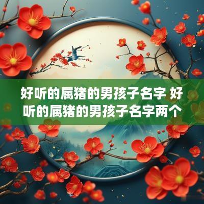 好听的属猪的男孩子名字 好听的属猪的男孩子名字两个字