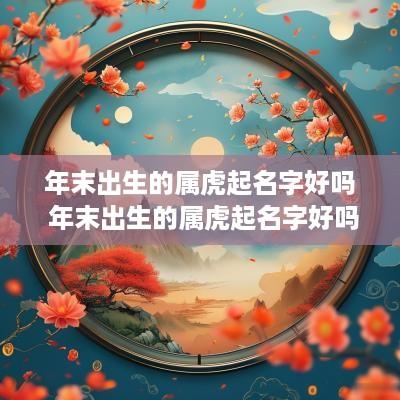 年末出生的属虎起名字好吗 年末出生的属虎起名字好吗男孩