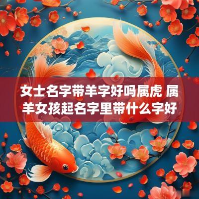 女士名字带羊字好吗属虎 属羊女孩起名字里带什么字好