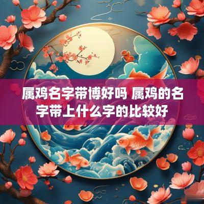 属鸡名字带博好吗 属鸡的名字带上什么字的比较好