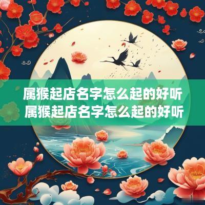 属猴起店名字怎么起的好听 属猴起店名字怎么起的好听女孩