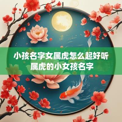 小孩名字女属虎怎么起好听 属虎的小女孩名字