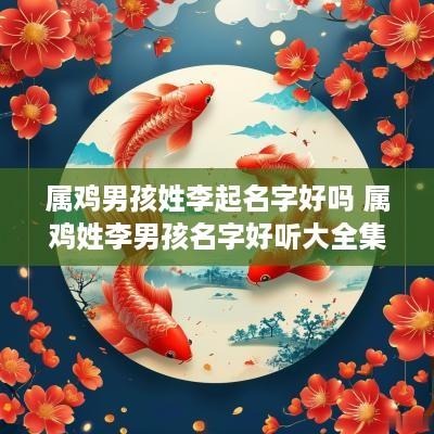 属鸡男孩姓李起名字好吗 属鸡姓李男孩名字好听大全集
