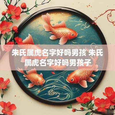 朱氏属虎名字好吗男孩 朱氏属虎名字好吗男孩子