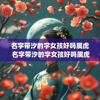 名字带汐的字女孩好吗属虎 名字带汐的字女孩好吗属虎男孩