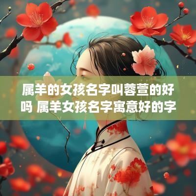 属羊的女孩名字叫蓉萱的好吗 属羊女孩名字寓意好的字