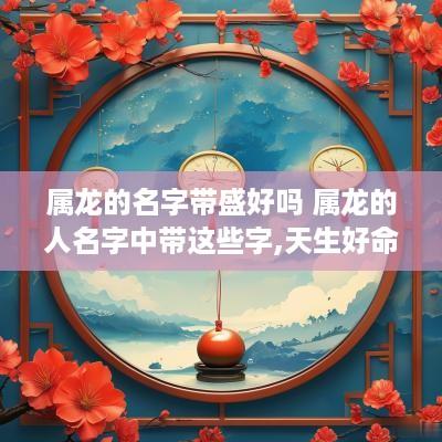 属龙的名字带盛好吗 属龙的人名字中带这些字,天生好命!