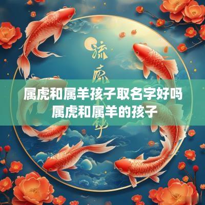 属虎和属羊孩子取名字好吗 属虎和属羊的孩子