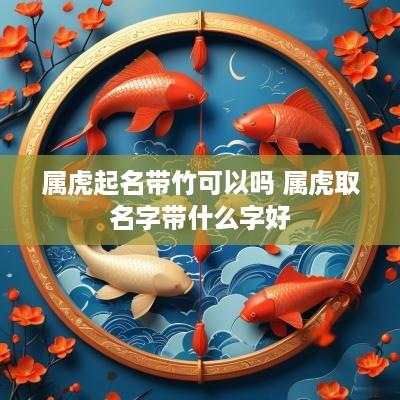 属虎起名带竹可以吗 属虎取名字带什么字好