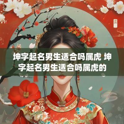 坤字起名男生适合吗属虎 坤字起名男生适合吗属虎的