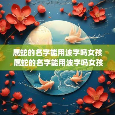 属蛇的名字能用波字吗女孩 属蛇的名字能用波字吗女孩子