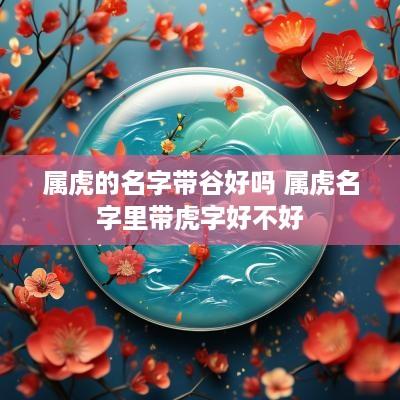 属虎的名字带谷好吗 属虎名字里带虎字好不好