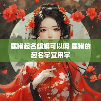 属猪起名旗旗可以吗 属猪的起名字宜用字