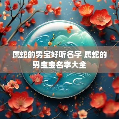属蛇的男宝好听名字 属蛇的男宝宝名字大全