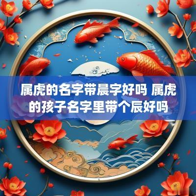 属虎的名字带晨字好吗 属虎的孩子名字里带个辰好吗