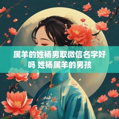 属羊的姓杨男取微信名字好吗 姓杨属羊的男孩
