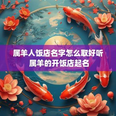 属羊人饭店名字怎么取好听 属羊的开饭店起名 属羊人饭店名字怎么取好听 属羊的开饭店起名