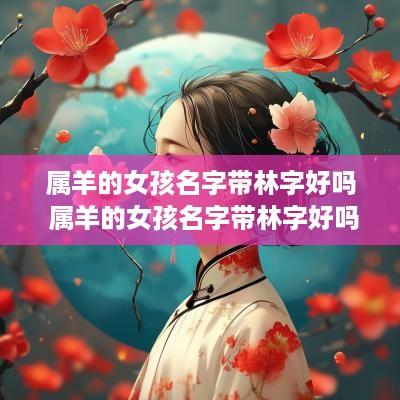 属羊的女孩名字带林字好吗 属羊的女孩名字带林字好吗