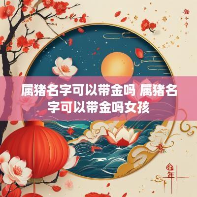 属猪名字可以带金吗 属猪名字可以带金吗女孩