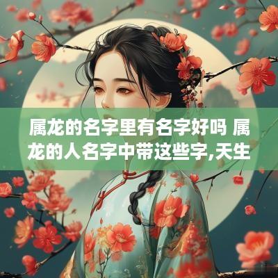 属龙的名字里有名字好吗 属龙的人名字中带这些字,天生好命!