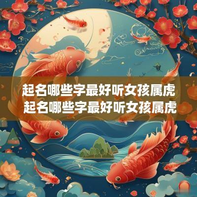 起名哪些字最好听女孩属虎 起名哪些字最好听女孩属虎的