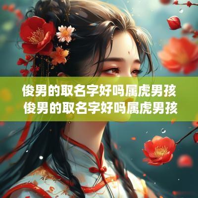 俊男的取名字好吗属虎男孩 俊男的取名字好吗属虎男孩子