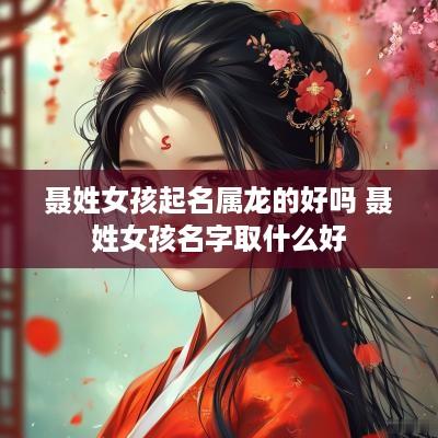 聂姓女孩起名属龙的好吗 聂姓女孩名字取什么好