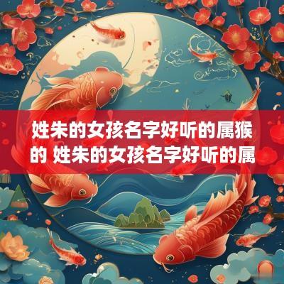 姓朱的女孩名字好听的属猴的 姓朱的女孩名字好听的属猴的有哪些