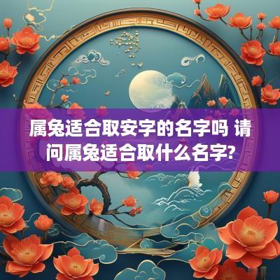 属兔适合取安字的名字吗 请问属兔适合取什么名字?