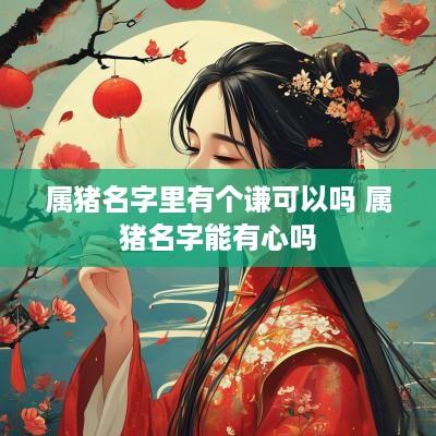 属猪名字里有个谦可以吗 属猪名字能有心吗