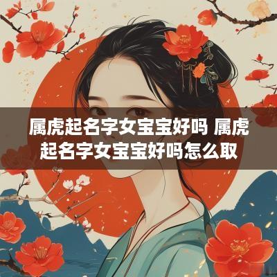 属虎起名字女宝宝好吗 属虎起名字女宝宝好吗怎么取