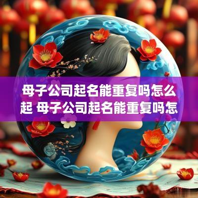 母子公司起名能重复吗怎么起 母子公司起名能重复吗怎么起名