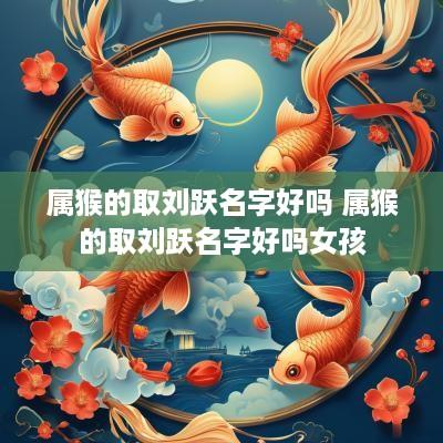 属猴的取刘跃名字好吗 属猴的取刘跃名字好吗女孩