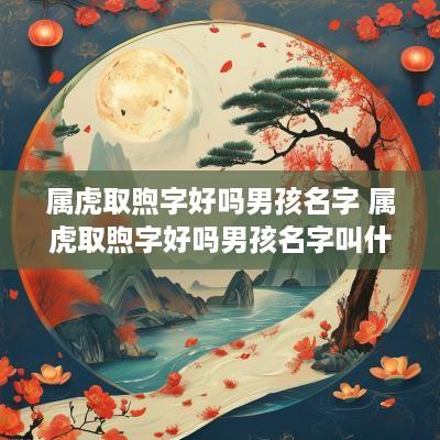 属虎取煦字好吗男孩名字 属虎取煦字好吗男孩名字叫什么