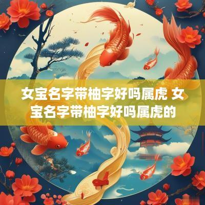 女宝名字带柚字好吗属虎 女宝名字带柚字好吗属虎的
