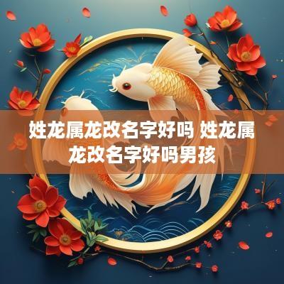 姓龙属龙改名字好吗 姓龙属龙改名字好吗男孩