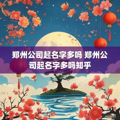 郑州公司起名字多吗 郑州公司起名字多吗知乎