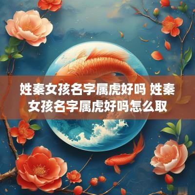 姓秦女孩名字属虎好吗 姓秦女孩名字属虎好吗怎么取