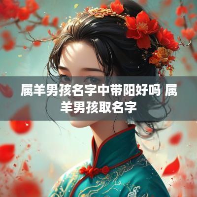 属羊男孩名字中带阳好吗 属羊男孩取名字