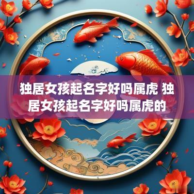 独居女孩起名字好吗属虎 独居女孩起名字好吗属虎的