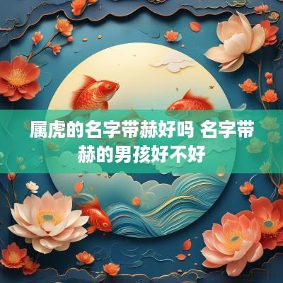 属虎的名字带赫好吗 名字带赫的男孩好不好