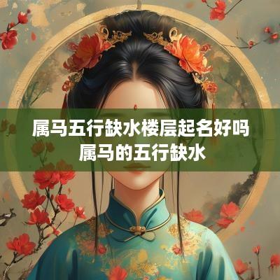 属马五行缺水楼层起名好吗 属马的五行缺水