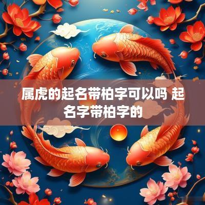 属虎的起名带柏字可以吗 起名字带柏字的