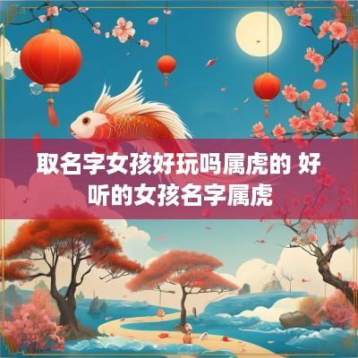 取名字女孩好玩吗属虎的 好听的女孩名字属虎