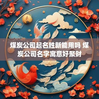 煤炭公司起名胜新能用吗 煤炭公司名字寓意好聚财