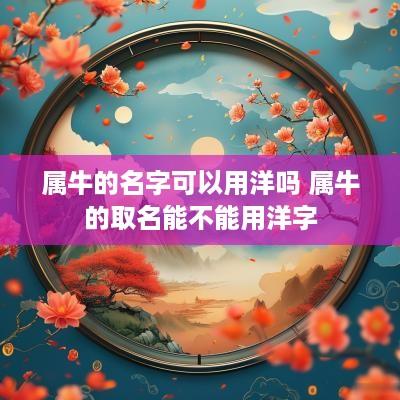 属牛的名字可以用洋吗 属牛的取名能不能用洋字