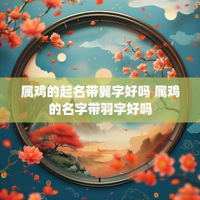 属鸡的起名带翼字好吗 属鸡的名字带羽字好吗